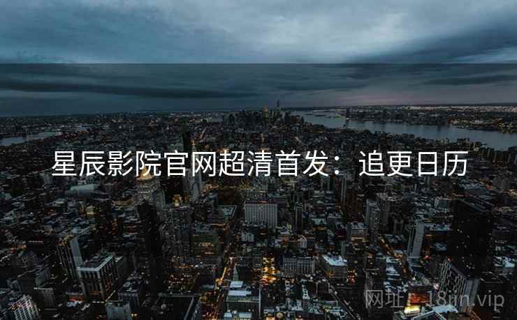 星辰影院官网超清首发：追更日历