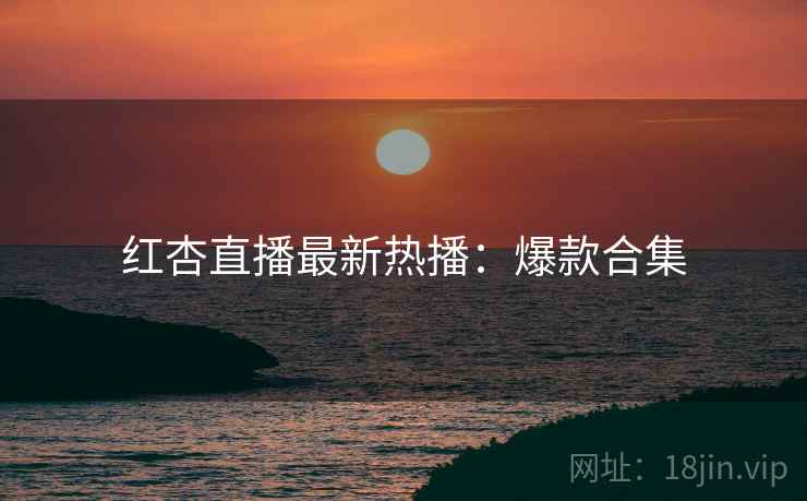 红杏直播最新热播：爆款合集