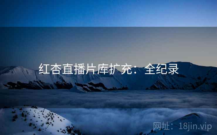 红杏直播片库扩充：全纪录