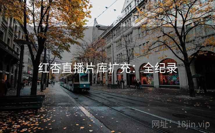 红杏直播片库扩充：全纪录