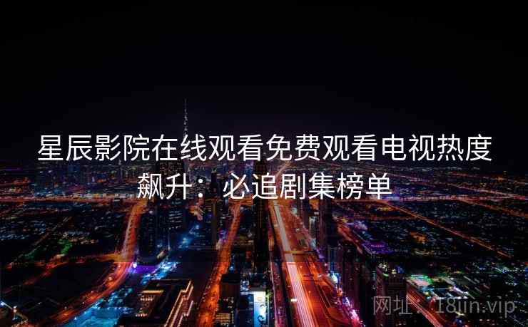 星辰影院在线观看免费观看电视热度飙升：必追剧集榜单