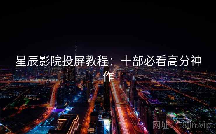 星辰影院投屏教程：十部必看高分神作
