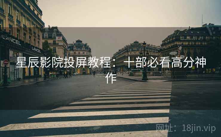 星辰影院投屏教程：十部必看高分神作