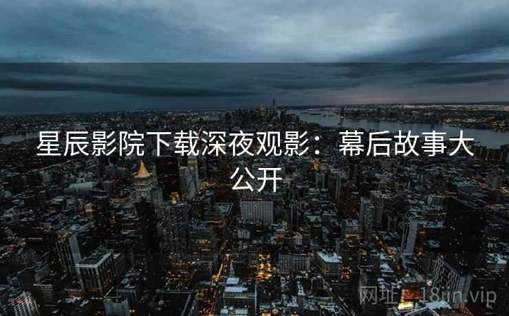星辰影院下载深夜观影：幕后故事大公开