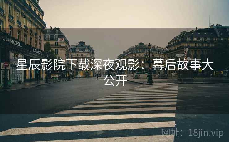 星辰影院下载深夜观影：幕后故事大公开