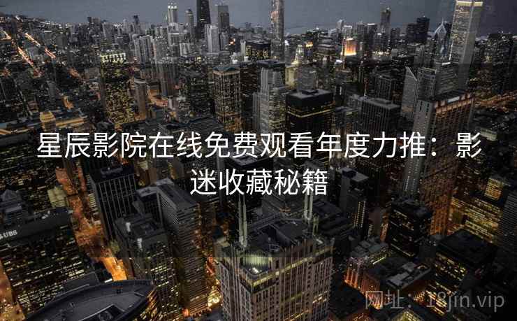 星辰影院在线免费观看年度力推：影迷收藏秘籍