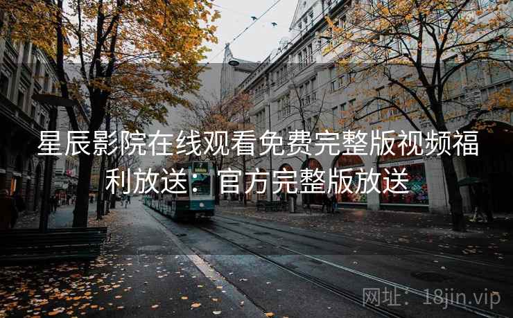 星辰影院在线观看免费完整版视频福利放送:官方完整版放送