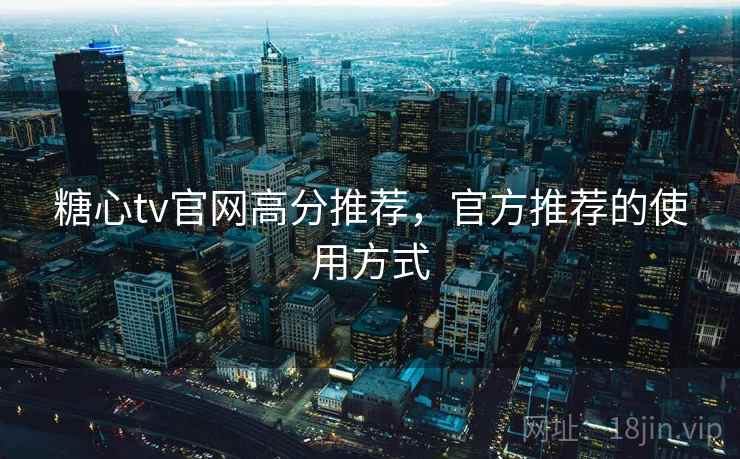 糖心tv官网高分推荐，官方推荐的使用方式