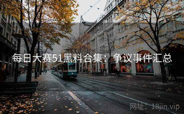 每日大赛51黑料合集:争议事件汇总
