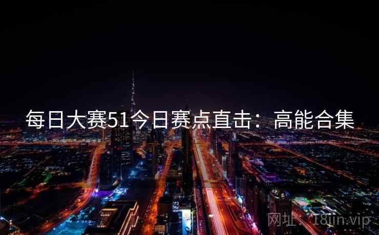 每日大赛51今日赛点直击:高能合集