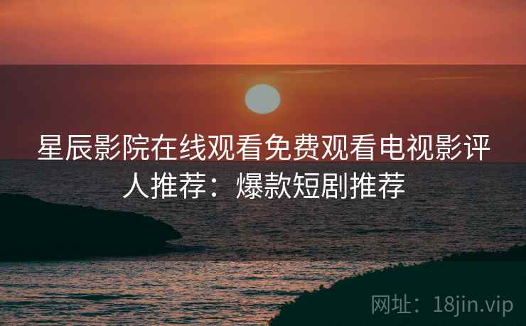 星辰影院在线观看免费观看电视影评人推荐：爆款短剧推荐