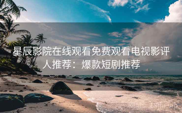 星辰影院在线观看免费观看电视影评人推荐：爆款短剧推荐