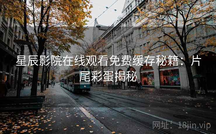 星辰影院在线观看免费缓存秘籍：片尾彩蛋揭秘