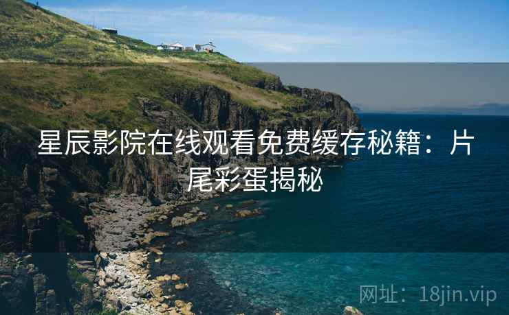 星辰影院在线观看免费缓存秘籍：片尾彩蛋揭秘
