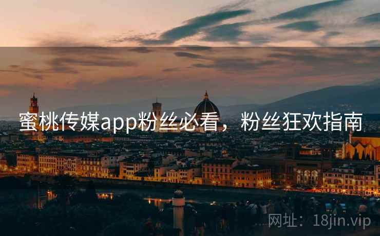蜜桃传媒app粉丝必看,粉丝狂欢指南