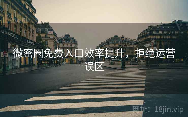 微密圈免费入口效率提升，拒绝运营误区