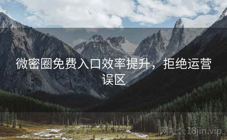 微密圈免费入口效率提升，拒绝运营误区