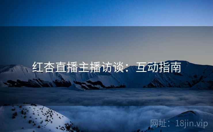 红杏直播主播访谈：互动指南