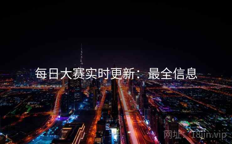 每日大赛实时更新：最全信息