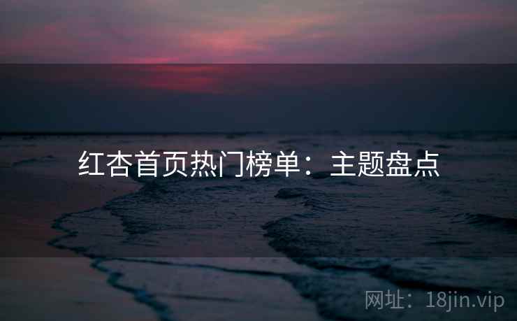 红杏首页热门榜单：主题盘点