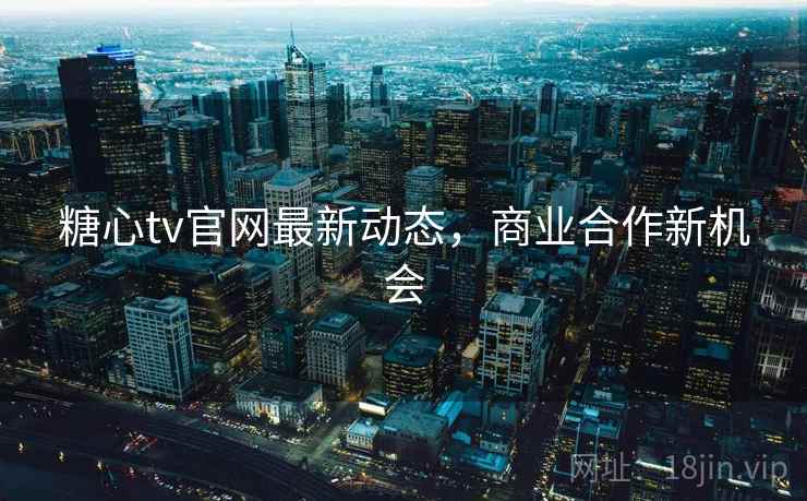 糖心tv官网最新动态，商业合作新机会