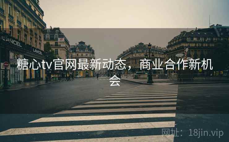 糖心tv官网最新动态，商业合作新机会