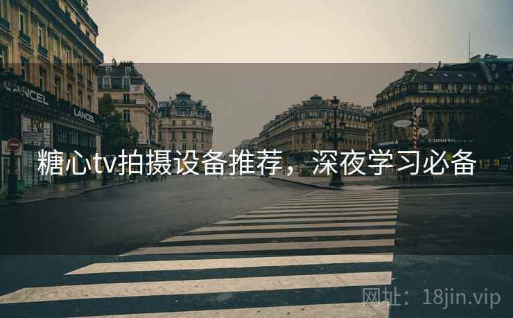 糖心tv拍摄设备推荐，深夜学习必备