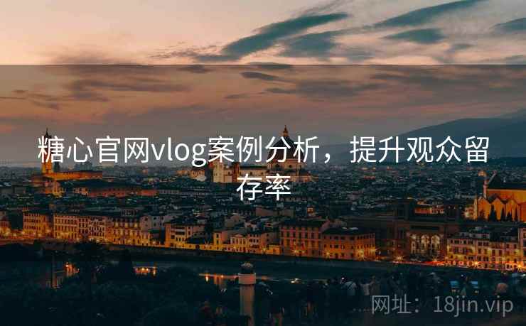 糖心官网vlog案例分析，提升观众留存率