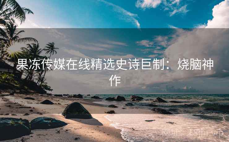 果冻传媒在线精选史诗巨制：烧脑神作