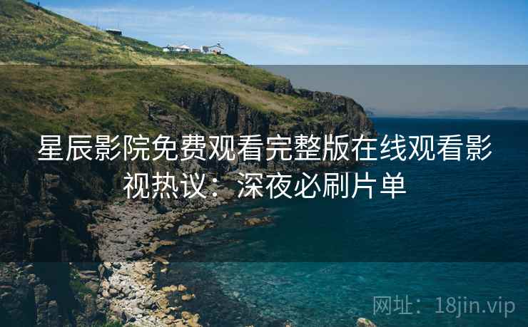 星辰影院免费观看完整版在线观看影视热议：深夜必刷片单