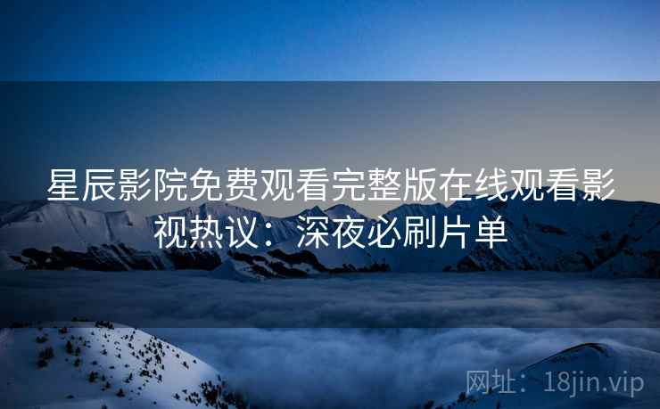星辰影院免费观看完整版在线观看影视热议：深夜必刷片单