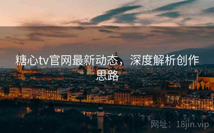 糖心tv官网最新动态，深度解析创作思路
