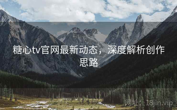 糖心tv官网最新动态，深度解析创作思路