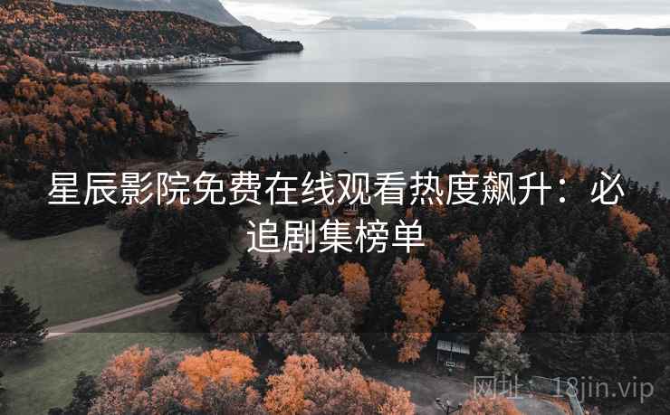 星辰影院免费在线观看热度飙升：必追剧集榜单