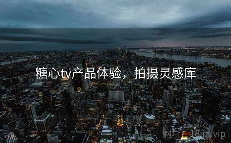 糖心tv产品体验，拍摄灵感库