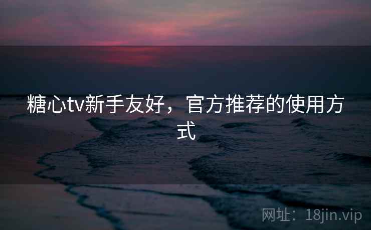 糖心tv新手友好，官方推荐的使用方式