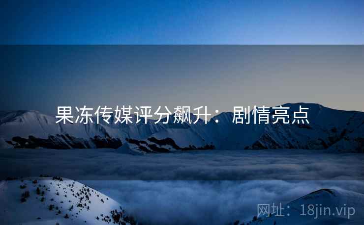 果冻传媒评分飙升：剧情亮点