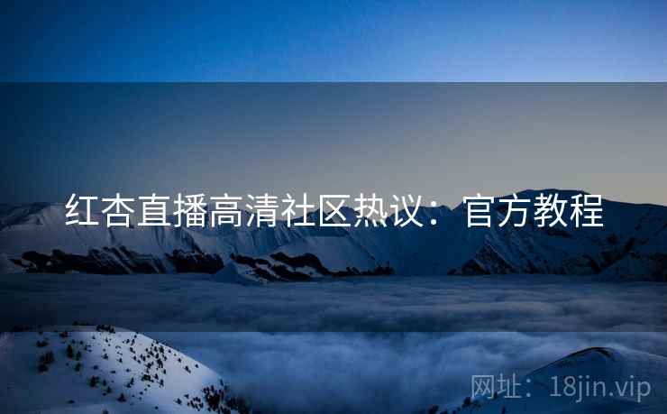 红杏直播高清社区热议：官方教程