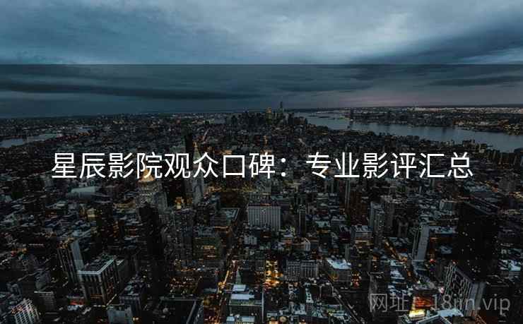 星辰影院观众口碑：专业影评汇总