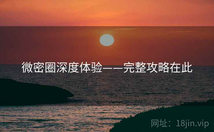 微密圈深度体验——完整攻略在此