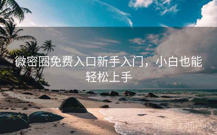微密圈免费入口新手入门，小白也能轻松上手