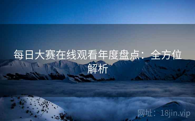 每日大赛在线观看年度盘点：全方位解析