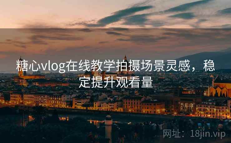 糖心vlog在线教学拍摄场景灵感，稳定提升观看量