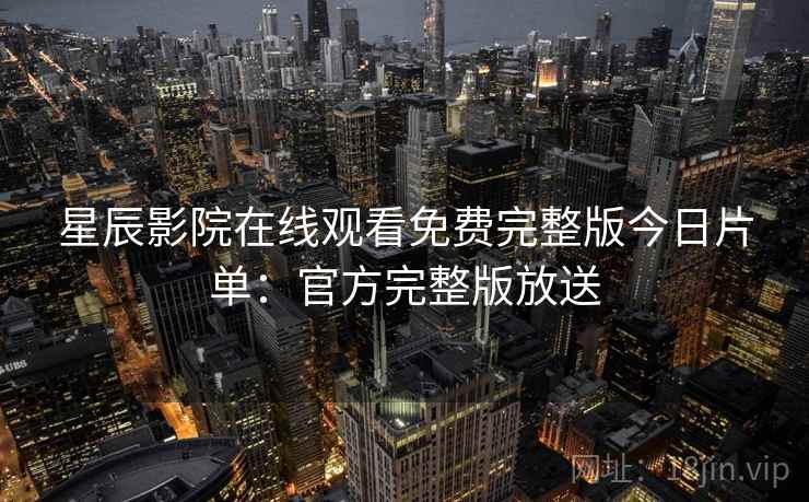 星辰影院在线观看免费完整版今日片单：官方完整版放送