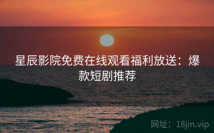 星辰影院免费在线观看福利放送：爆款短剧推荐