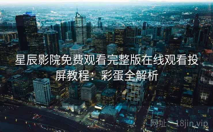 星辰影院免费观看完整版在线观看投屏教程：彩蛋全解析