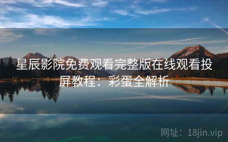 星辰影院免费观看完整版在线观看投屏教程：彩蛋全解析
