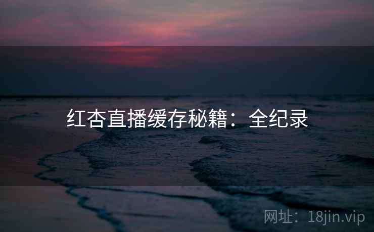 红杏直播缓存秘籍：全纪录