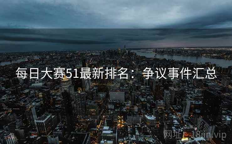 每日大赛51最新排名：争议事件汇总