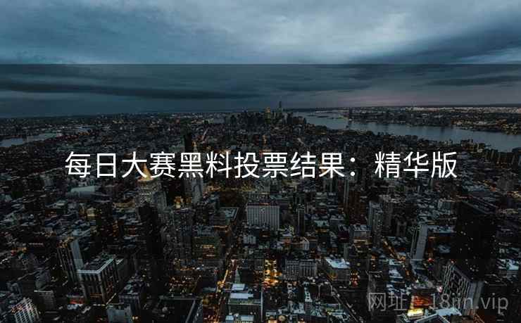 每日大赛黑料投票结果：精华版